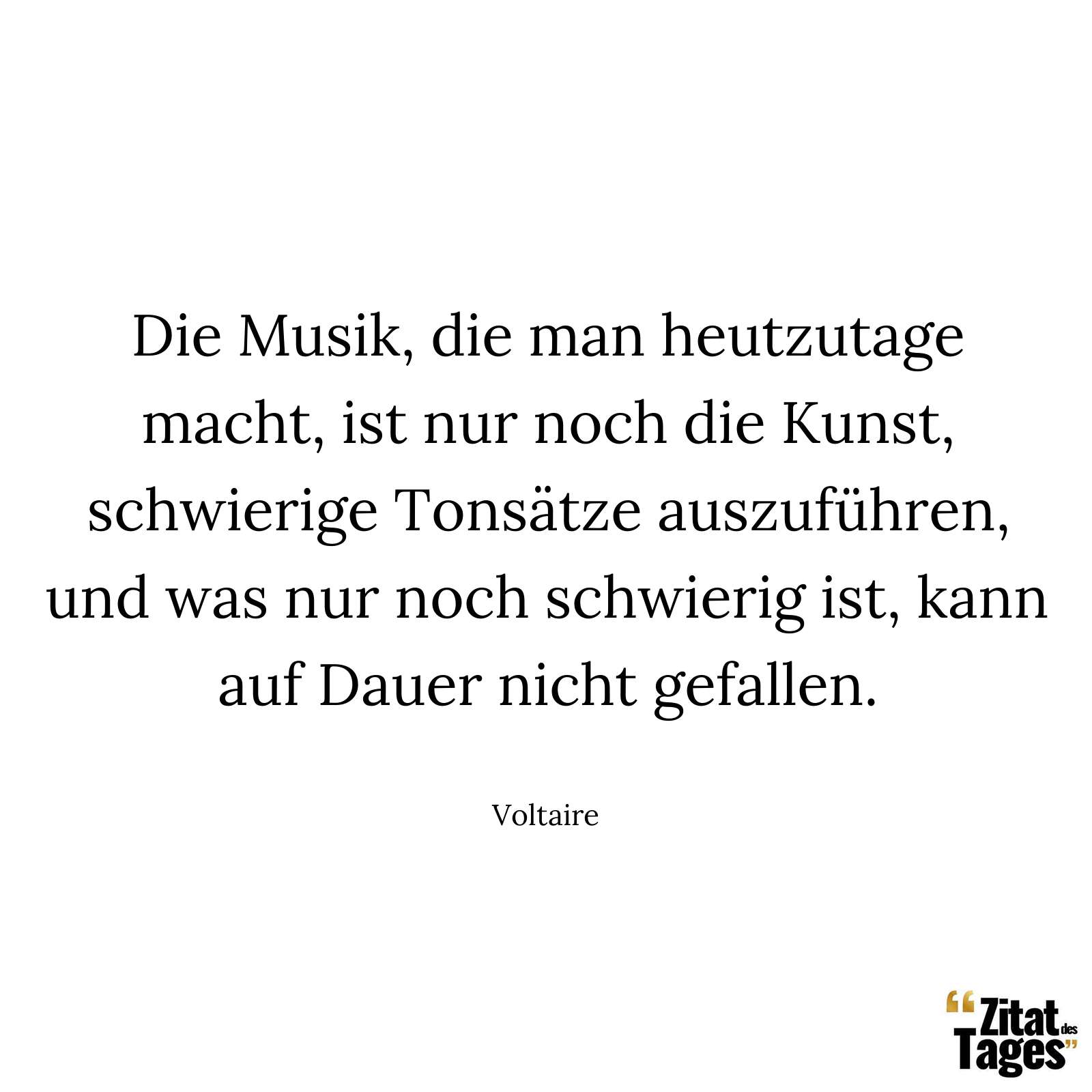 Die Musik, die man heutzutage macht, ist nur noch die Kunst, schwierige Tonsätze auszuführen, und was nur noch schwierig ist, kann auf Dauer nicht gefallen. - Voltaire