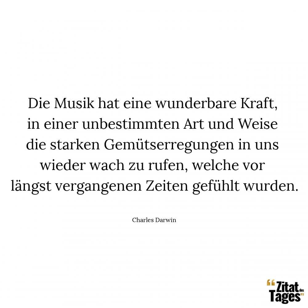 Die Musik hat eine wunderbare Kraft, in einer unbestimmten Art und Weise die starken Gemütserregungen in uns wieder wach zu rufen, welche vor längst vergangenen Zeiten gefühlt wurden. - Charles Darwin