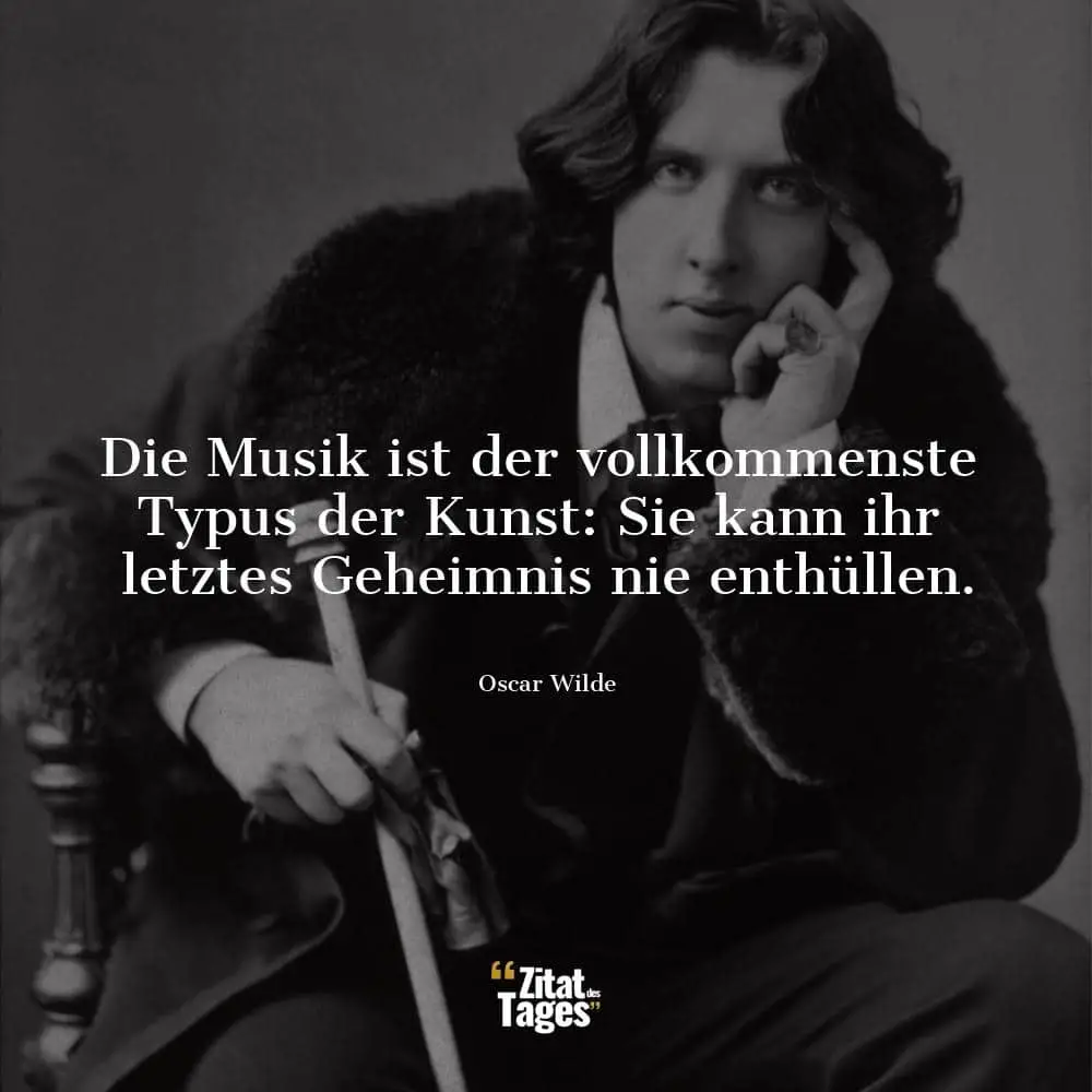 Die Musik ist der vollkommenste Typus der Kunst: Sie kann ihr letztes Geheimnis nie enthüllen. - Oscar Wilde