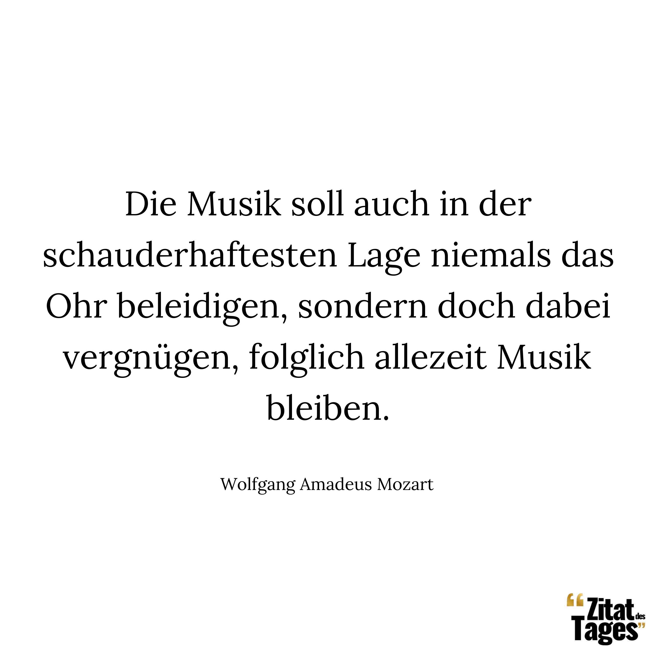 Die Musik soll auch in der schauderhaftesten Lage niemals das Ohr beleidigen, sondern doch dabei vergnügen, folglich allezeit Musik bleiben. - Wolfgang Amadeus Mozart