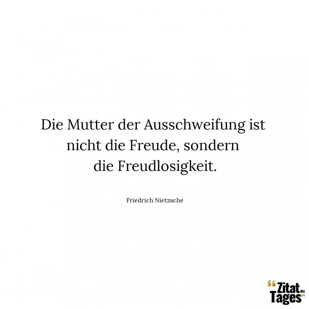 Die Mutter der Ausschweifung ist nicht die Freude, sondern die Freudlosigkeit. - Friedrich Nietzsche