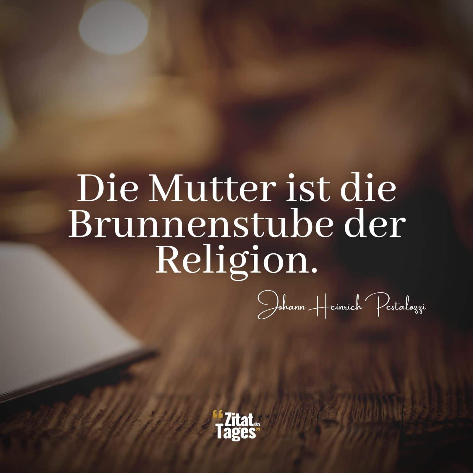 Die Mutter ist die Brunnenstube der Religion. - Johann Heinrich Pestalozzi