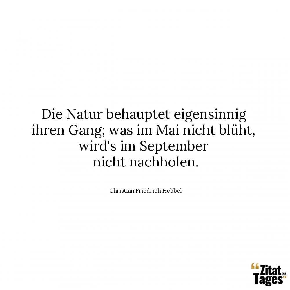 Die Natur behauptet eigensinnig ihren Gang; was im Mai nicht blüht, wird's im September nicht nachholen. - Christian Friedrich Hebbel