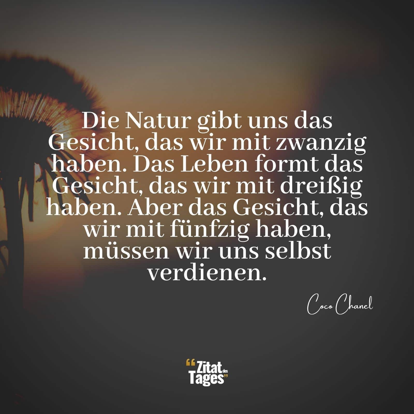 Die Natur gibt uns das Gesicht, das wir mit zwanzig haben. Das Leben formt das Gesicht, das wir mit dreißig haben. Aber das Gesicht, das wir mit fünfzig haben, müssen wir uns selbst verdienen. - Coco Chanel