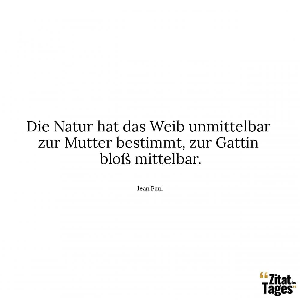 Die Natur hat das Weib unmittelbar zur Mutter bestimmt, zur Gattin bloß mittelbar. - Jean Paul