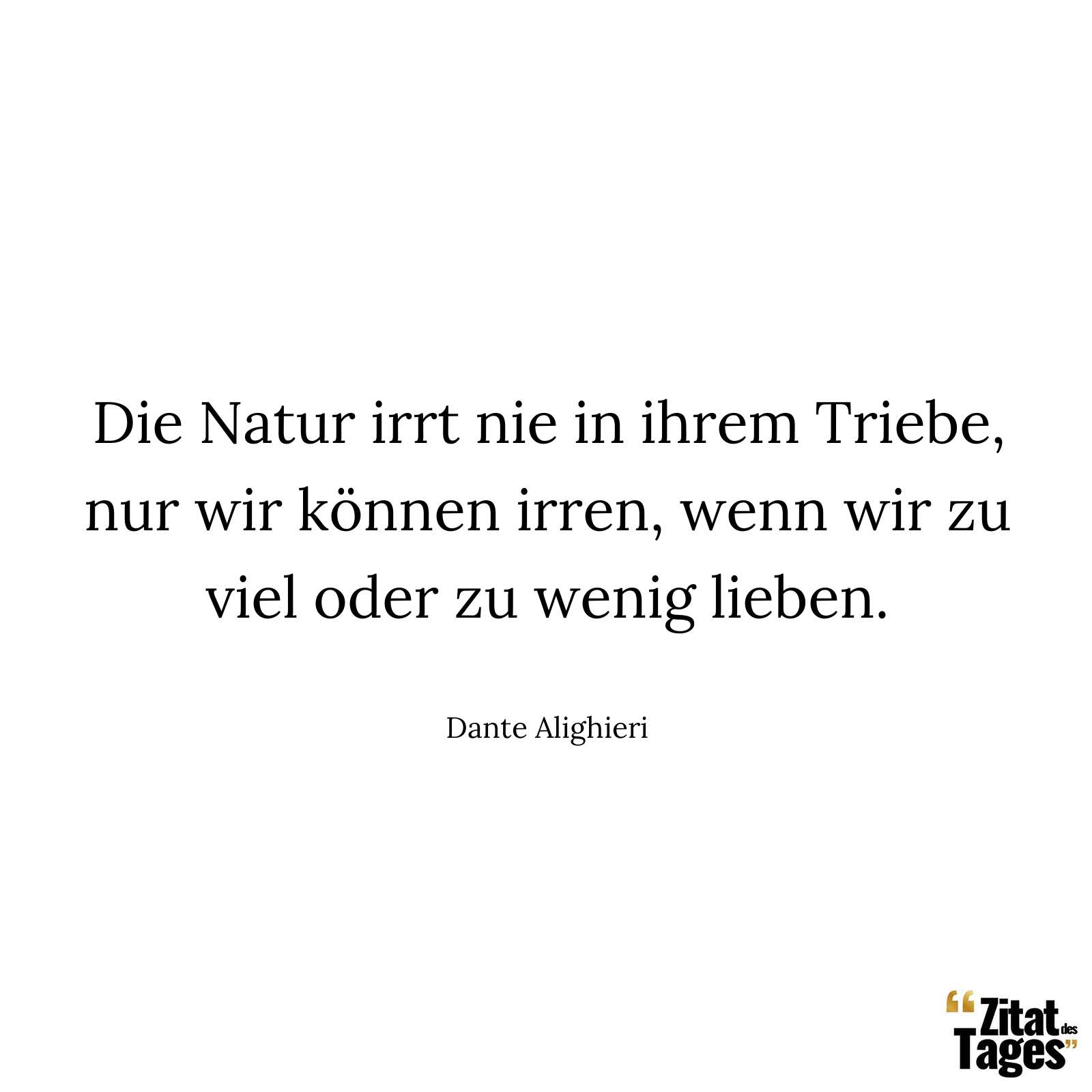 Die Natur irrt nie in ihrem Triebe, nur wir können irren, wenn wir zu viel oder zu wenig lieben. - Dante Alighieri