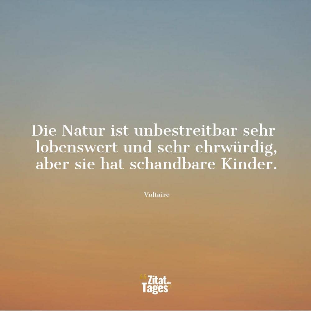 Die Natur ist unbestreitbar sehr lobenswert und sehr ehrwürdig, aber sie hat schandbare Kinder. - Voltaire