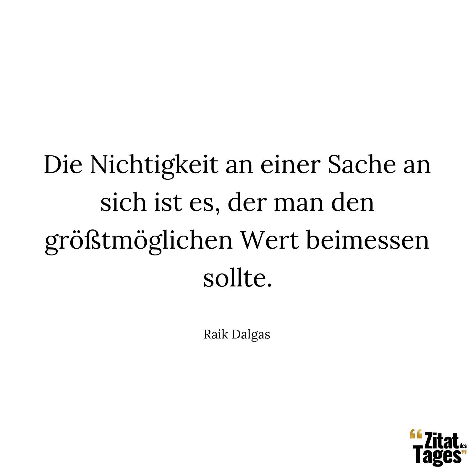 Die Nichtigkeit an einer Sache an sich ist es, der man den größtmöglichen Wert beimessen sollte. - Raik Dalgas