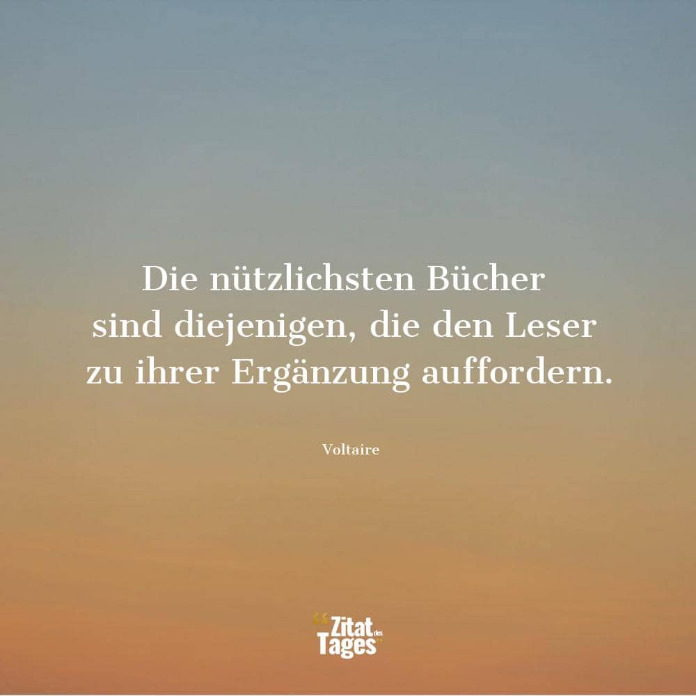 Die nützlichsten Bücher sind diejenigen, die den Leser zu ihrer Ergänzung auffordern. - Voltaire