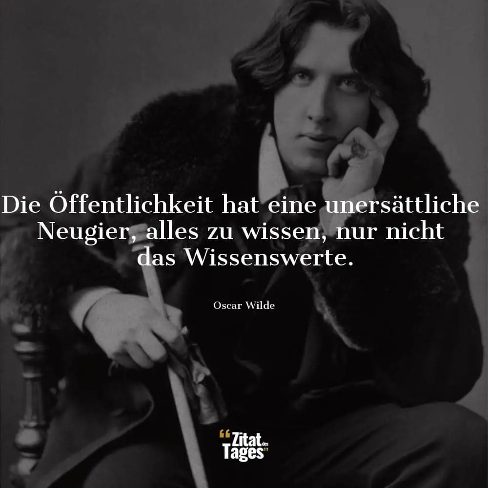 Die Öffentlichkeit hat eine unersättliche Neugier, alles zu wissen, nur nicht das Wissenswerte. - Oscar Wilde