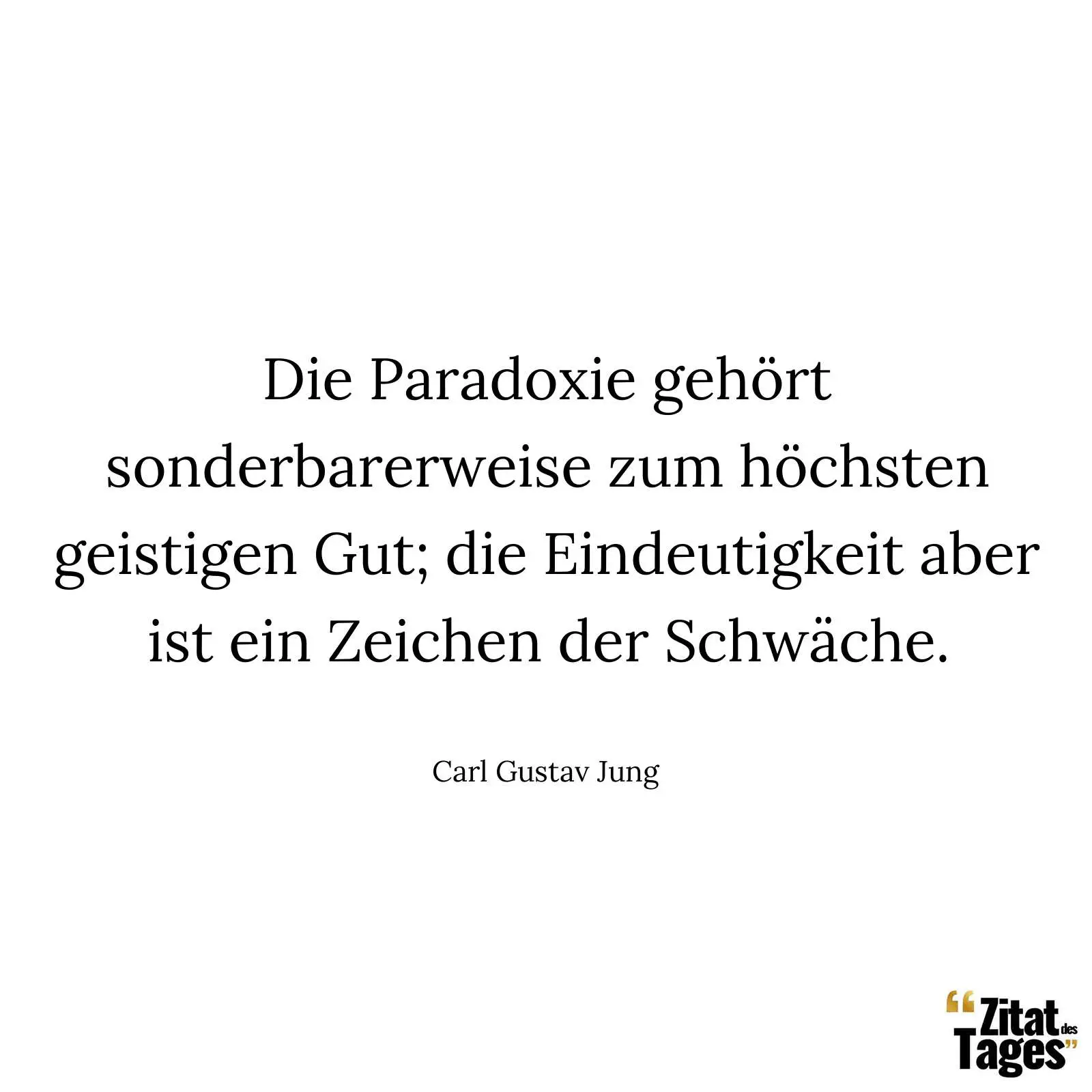 Die Paradoxie gehört sonderbarerweise zum höchsten geistigen Gut; die Eindeutigkeit aber ist ein Zeichen der Schwäche. - Carl Gustav Jung