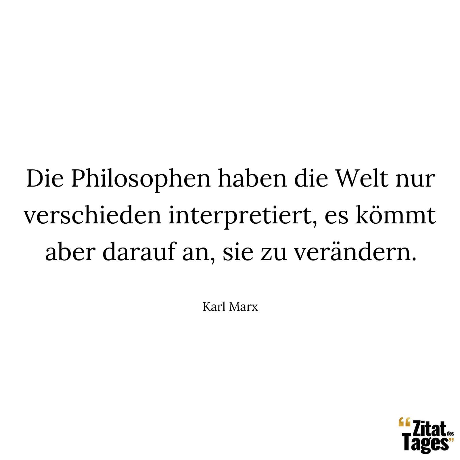 Die Philosophen haben die Welt nur verschieden interpretiert, es kömmt aber darauf an, sie zu verändern. - Karl Marx