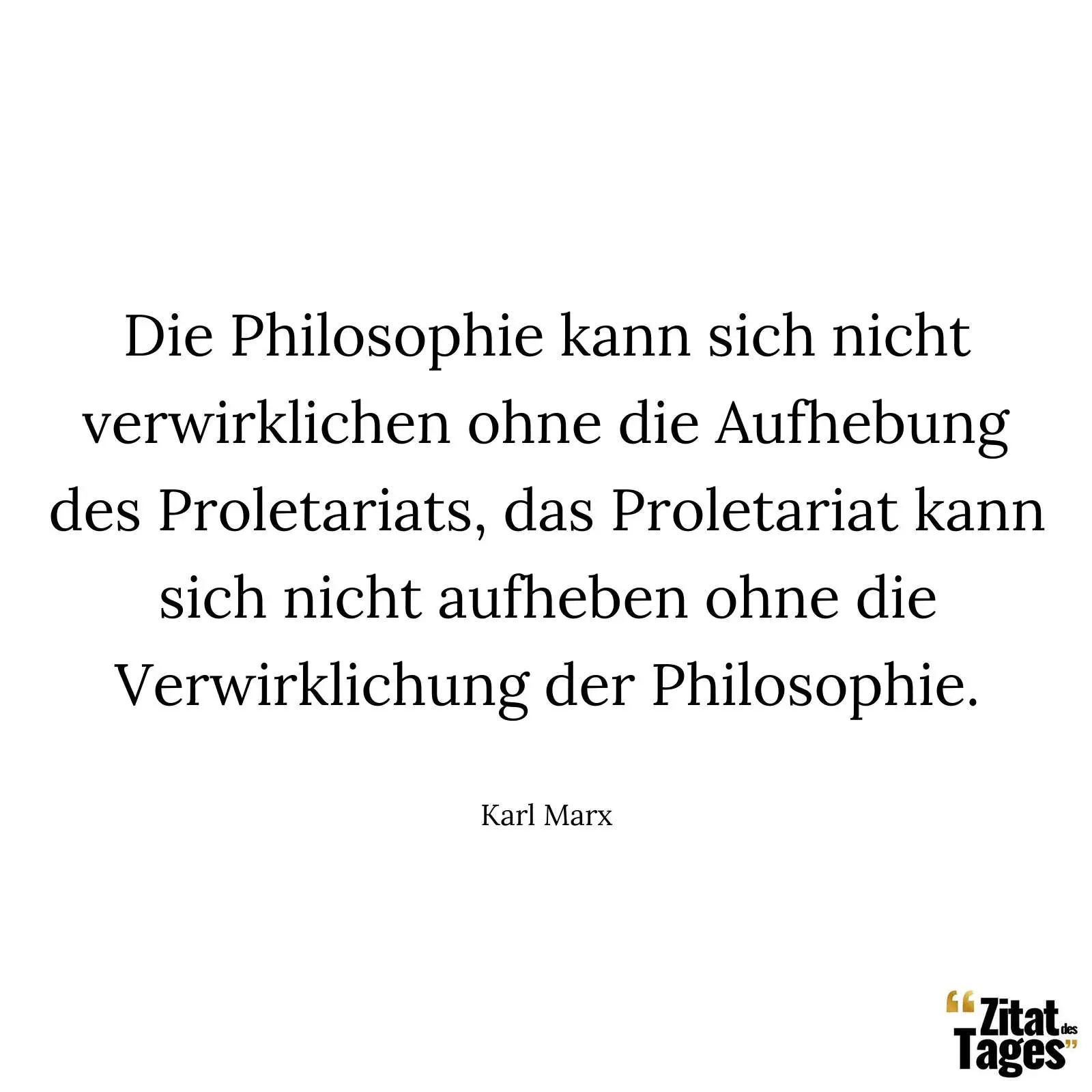 Die Philosophie kann sich nicht verwirklichen ohne die Aufhebung des Proletariats, das Proletariat kann sich nicht aufheben ohne die Verwirklichung der Philosophie. - Karl Marx