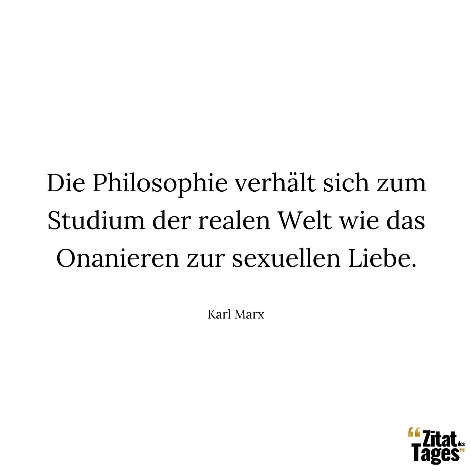 Die Philosophie verhält sich zum Studium der realen Welt wie das Onanieren zur sexuellen Liebe. - Karl Marx