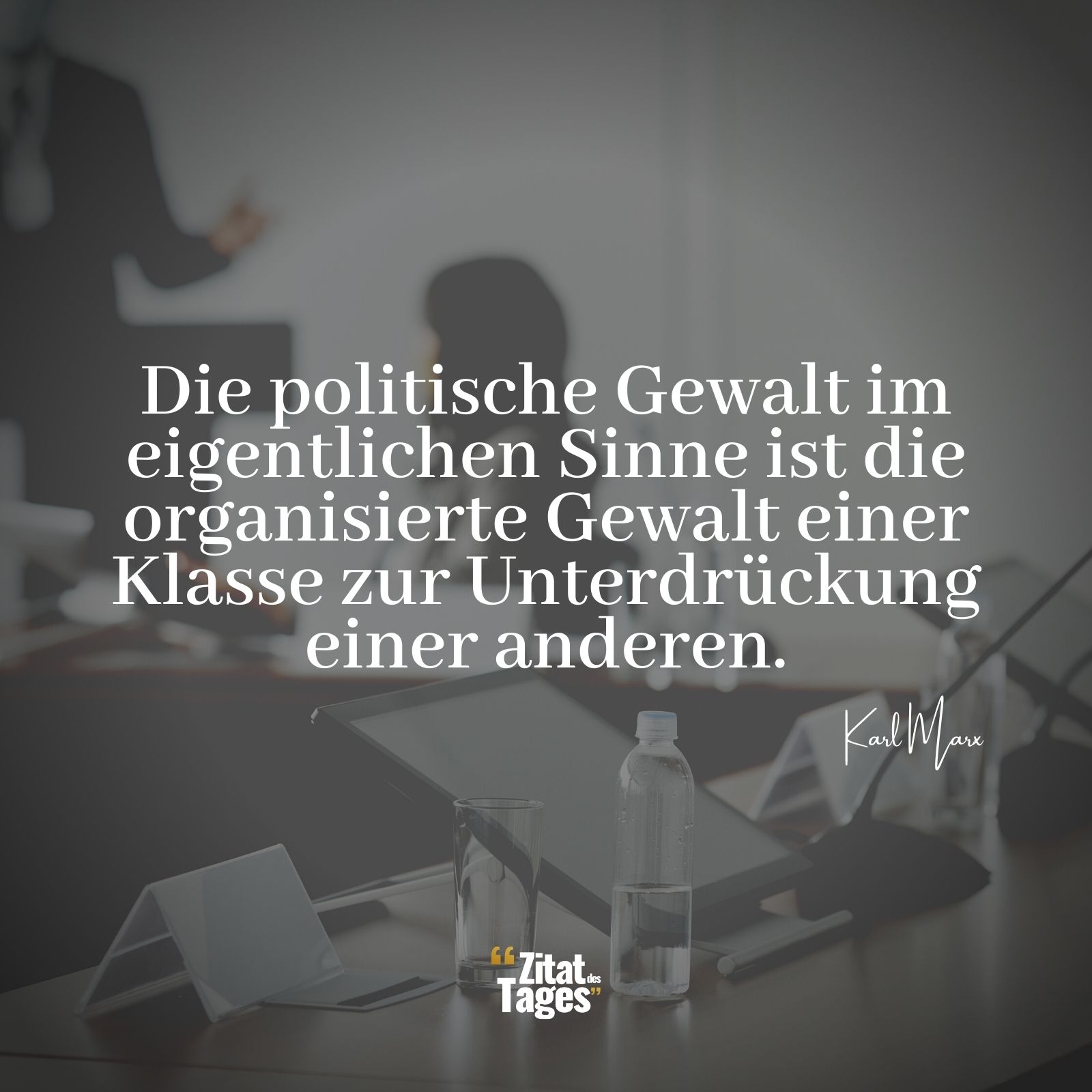 Die politische Gewalt im eigentlichen Sinne ist die organisierte Gewalt einer Klasse zur Unterdrückung einer anderen. - Karl Marx