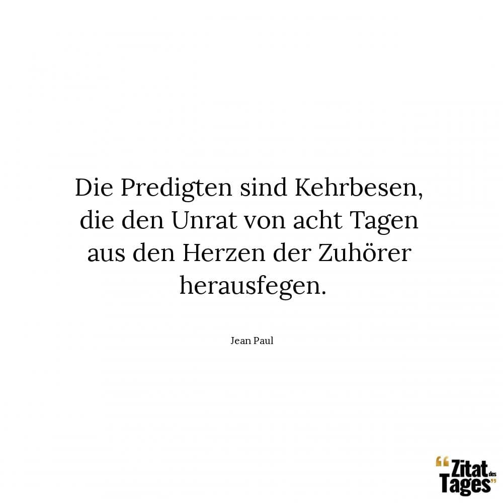 Die Predigten sind Kehrbesen, die den Unrat von acht Tagen aus den Herzen der Zuhörer herausfegen. - Jean Paul