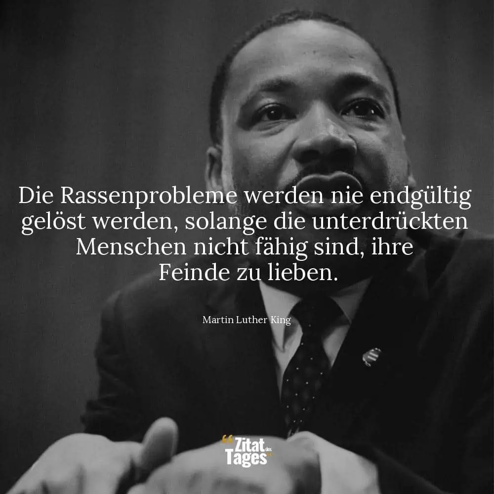 Die Rassenprobleme werden nie endgültig gelöst werden, solange die unterdrückten Menschen nicht fähig sind, ihre Feinde zu lieben. - Martin Luther King