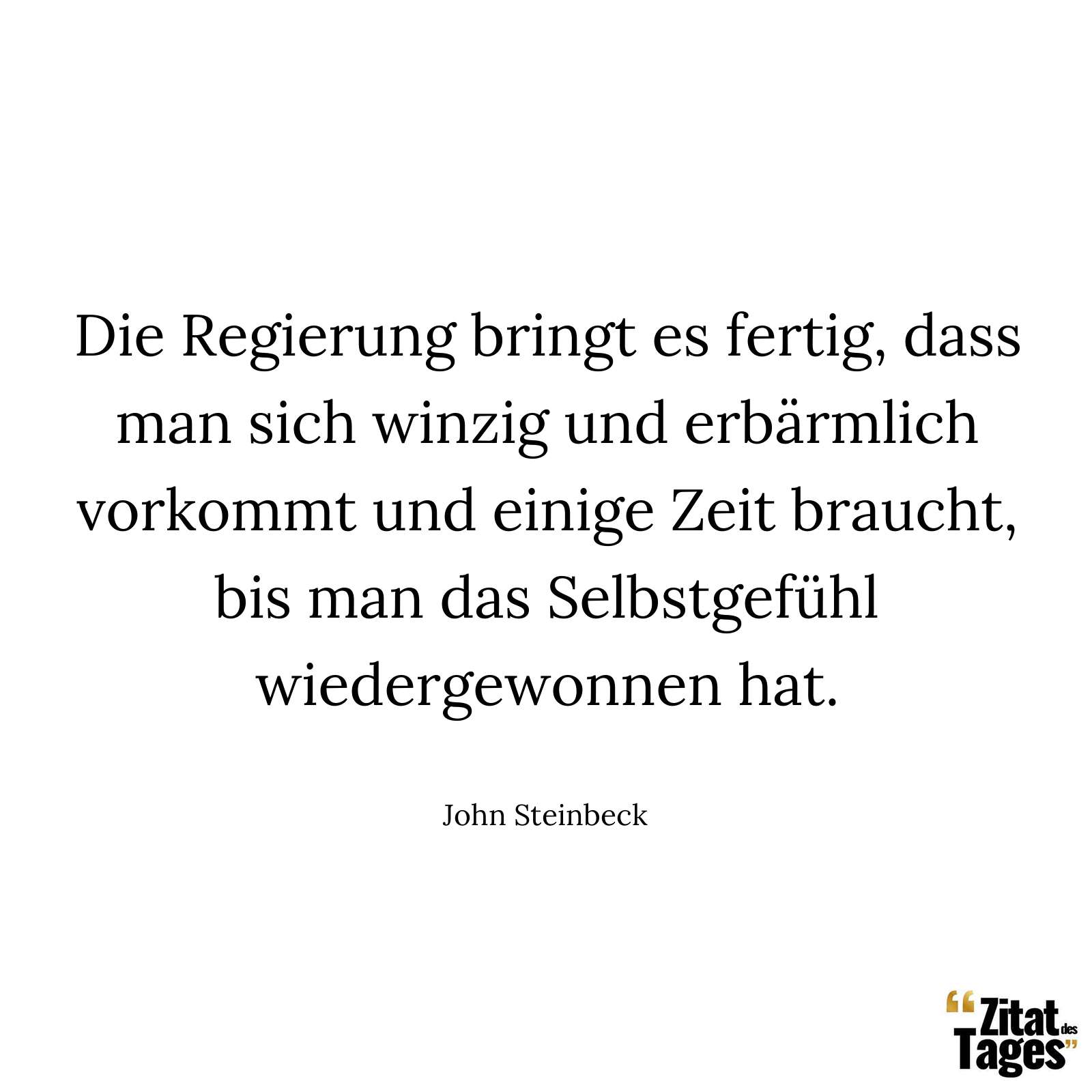 Die Regierung bringt es fertig, dass man sich winzig und erbärmlich vorkommt und einige Zeit braucht, bis man das Selbstgefühl wiedergewonnen hat. - John Steinbeck