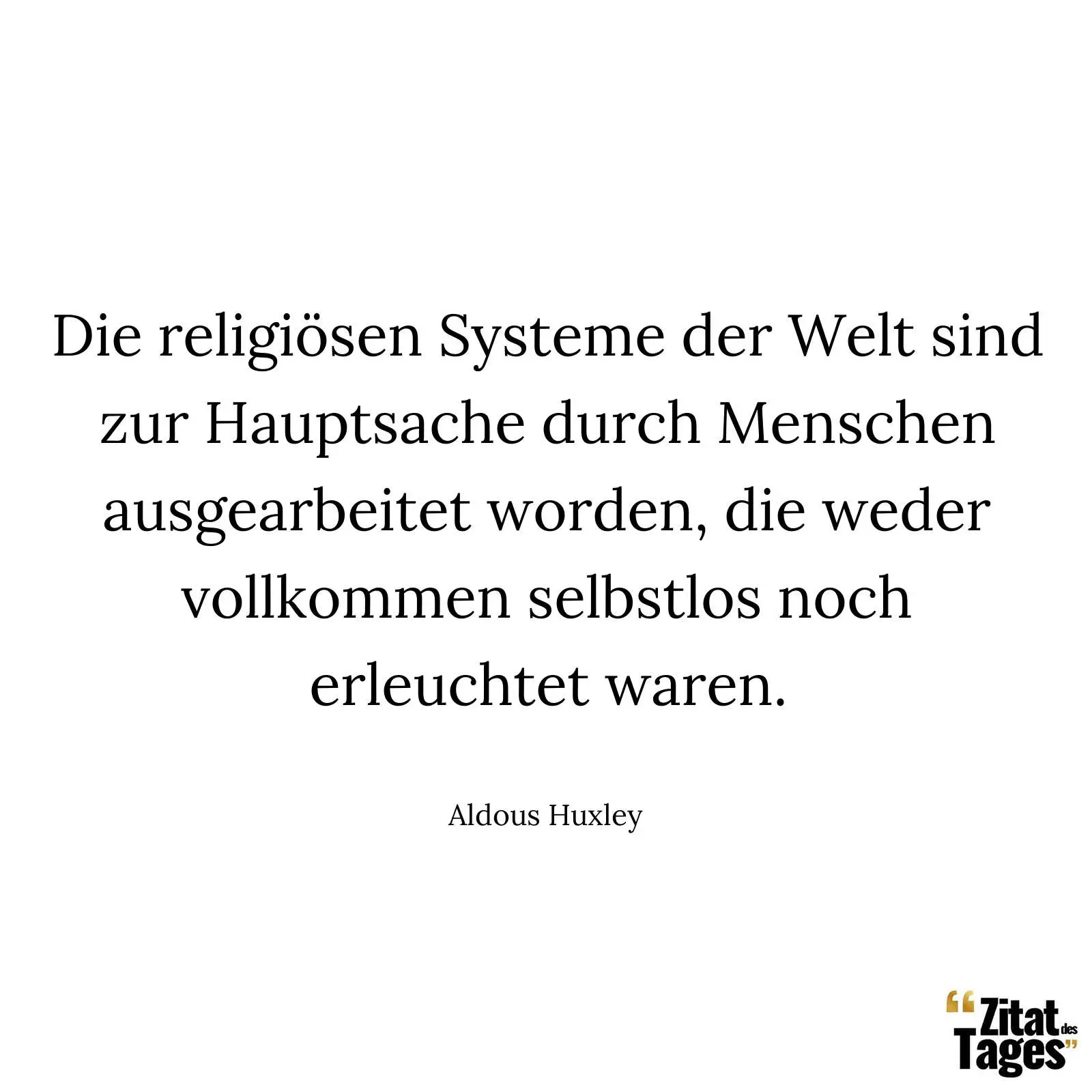 Die religiösen Systeme der Welt sind zur Hauptsache durch Menschen ausgearbeitet worden, die weder vollkommen selbstlos noch erleuchtet waren. - Aldous Huxley
