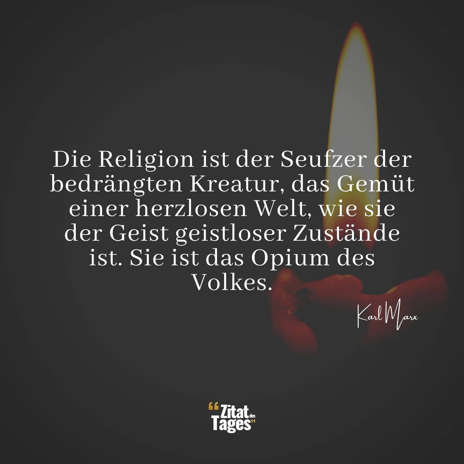 Die Religion ist der Seufzer der bedrängten Kreatur, das Gemüt einer herzlosen Welt, wie sie der Geist geistloser Zustände ist. Sie ist das Opium des Volkes. - Karl Marx