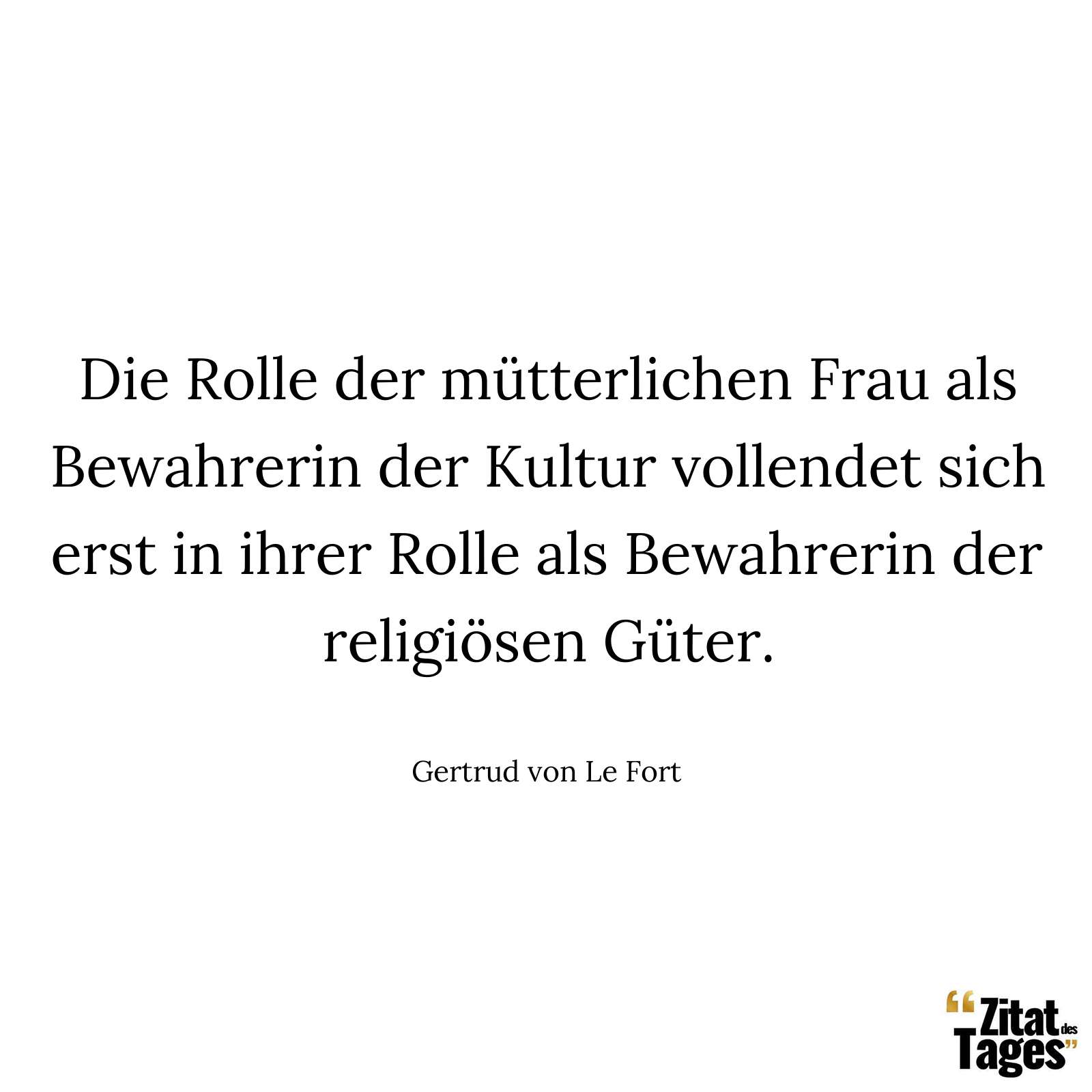 Die Rolle der mütterlichen Frau als Bewahrerin der Kultur vollendet sich erst in ihrer Rolle als Bewahrerin der religiösen Güter. - Gertrud von Le Fort