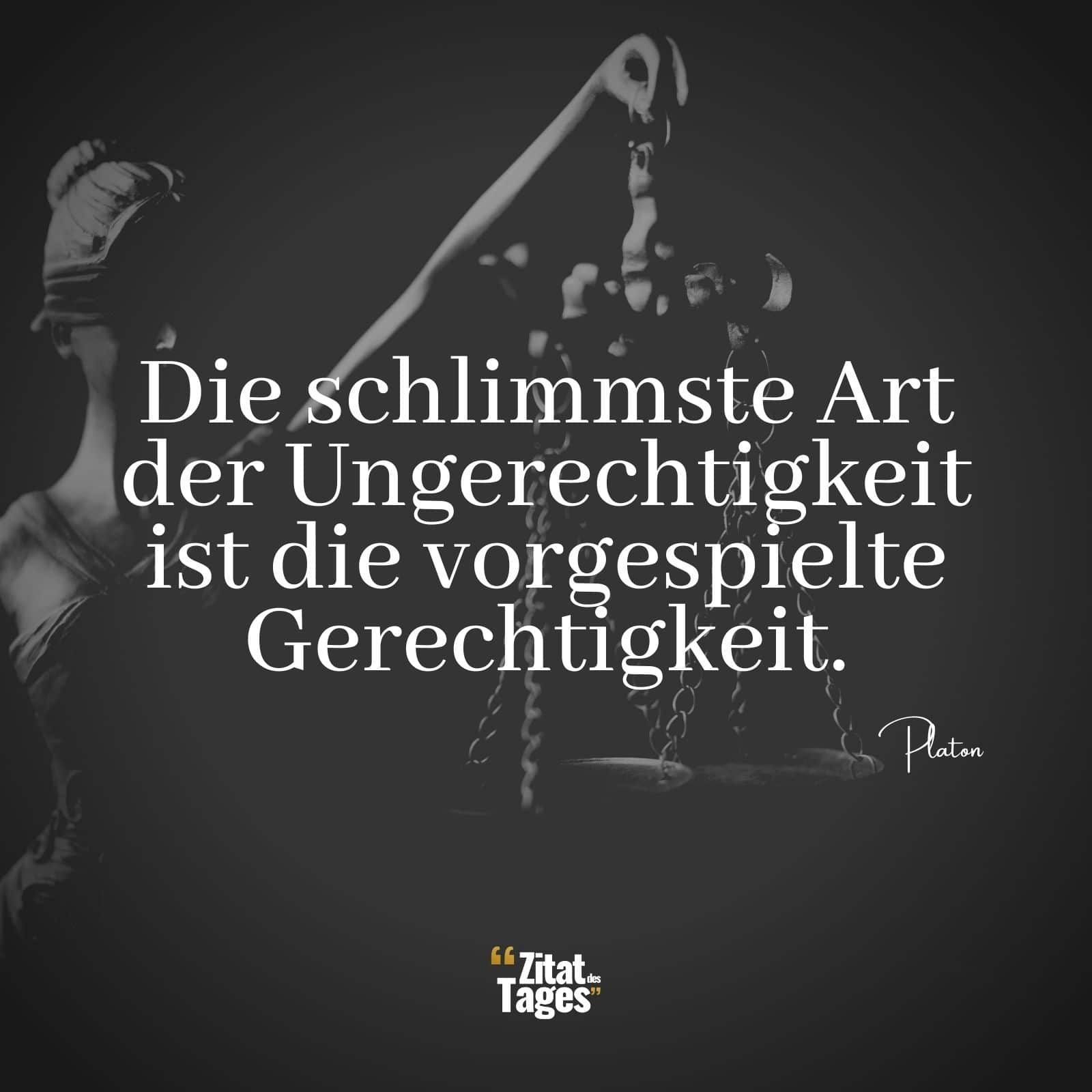 Die schlimmste Art der Ungerechtigkeit ist die vorgespielte Gerechtigkeit. - Platon