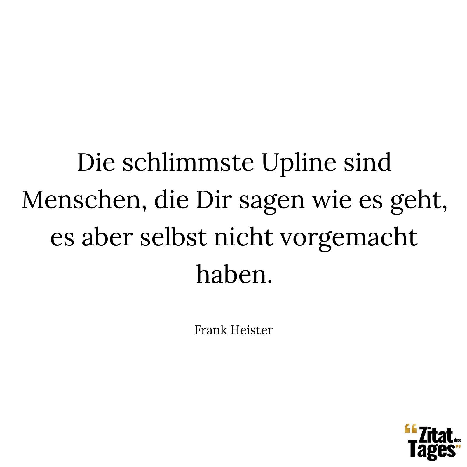 Die schlimmste Upline sind Menschen, die Dir sagen wie es geht, es aber selbst nicht vorgemacht haben. - Frank Heister