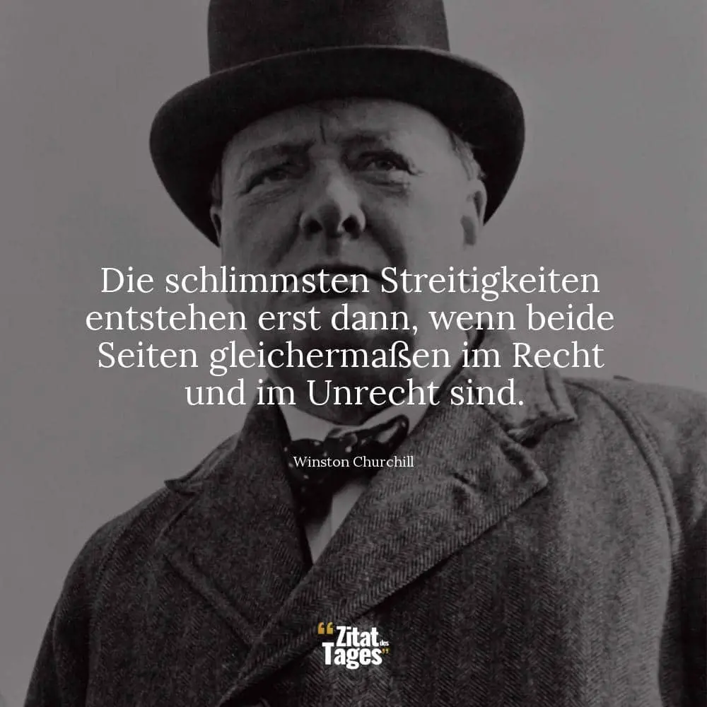 Die schlimmsten Streitigkeiten entstehen erst dann, wenn beide Seiten gleichermaßen im Recht und im Unrecht sind. - Winston Churchill