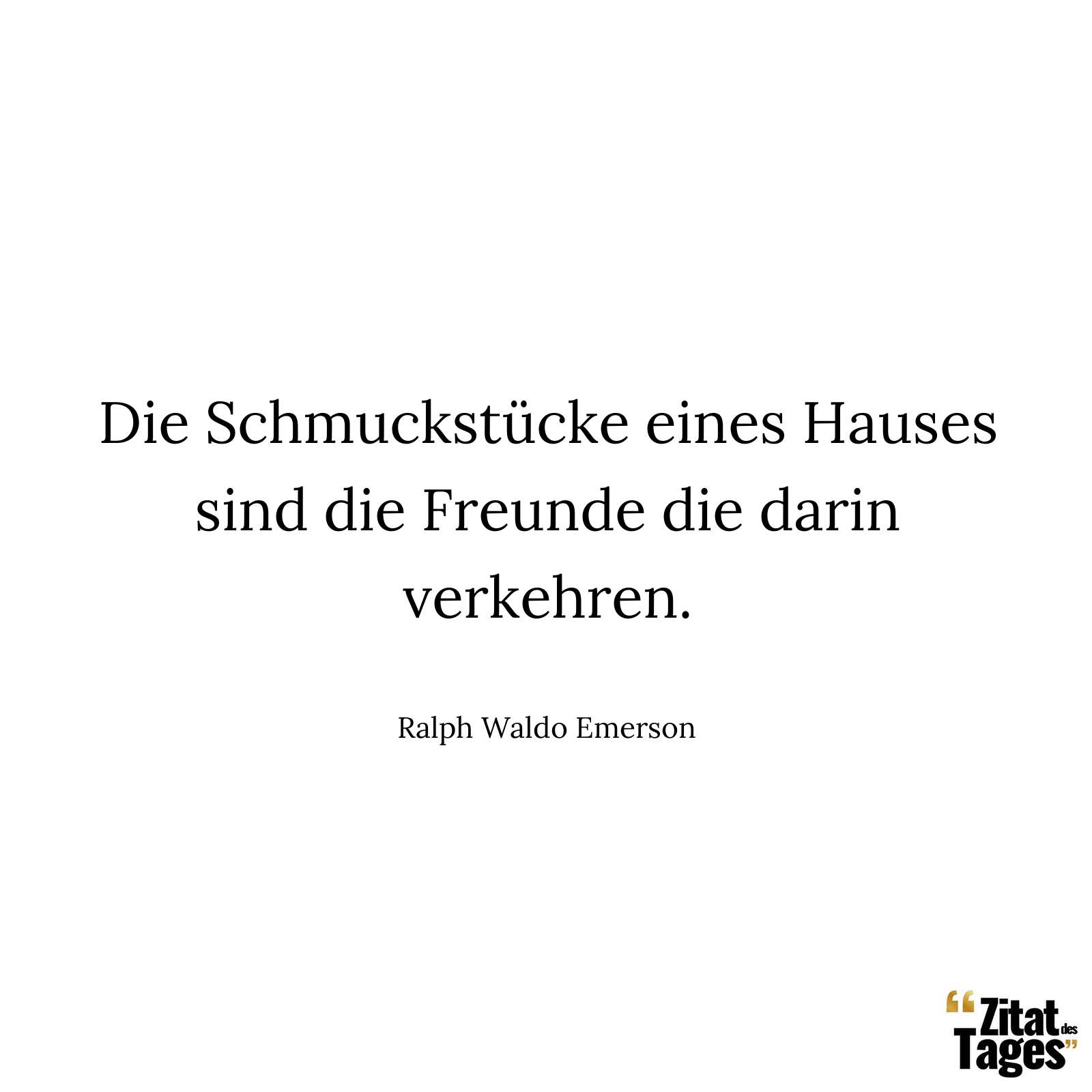 Die Schmuckstücke eines Hauses sind die Freunde die darin verkehren. - Ralph Waldo Emerson