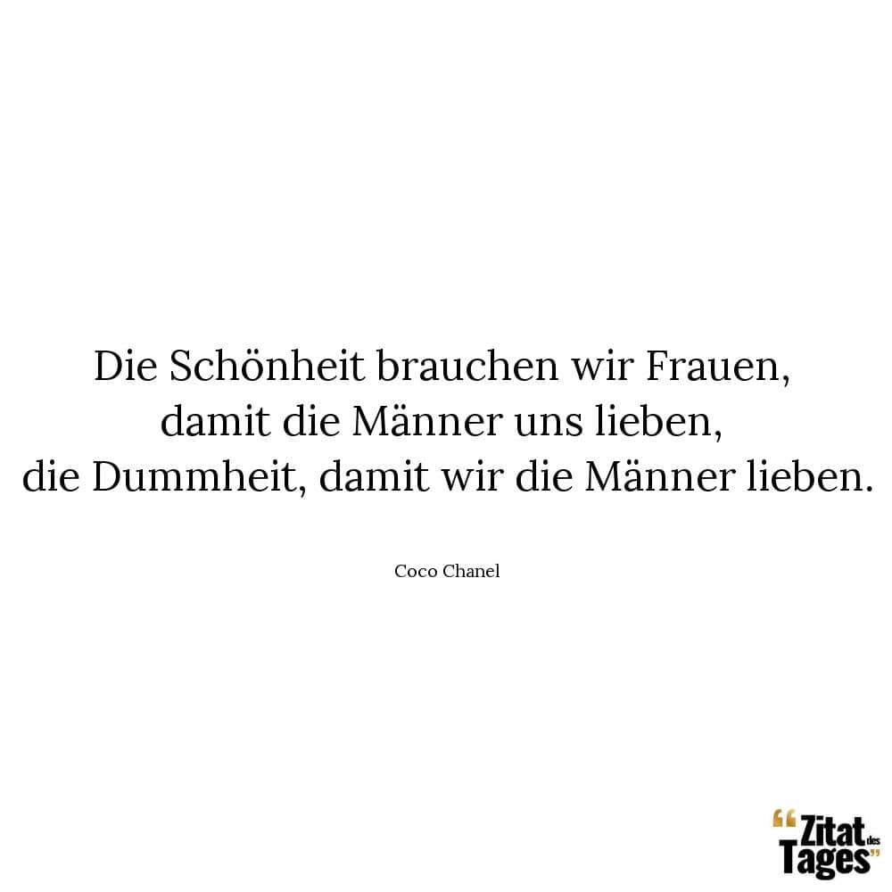 Die Schönheit brauchen wir Frauen, damit die Männer uns lieben, die Dummheit, damit wir die Männer lieben. - Coco Chanel