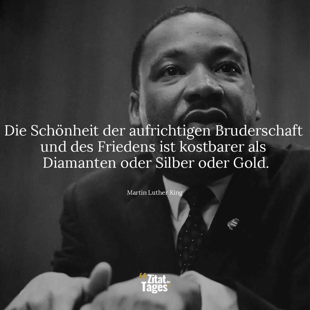 Die Schönheit der aufrichtigen Bruderschaft und des Friedens ist kostbarer als Diamanten oder Silber oder Gold. - Martin Luther King