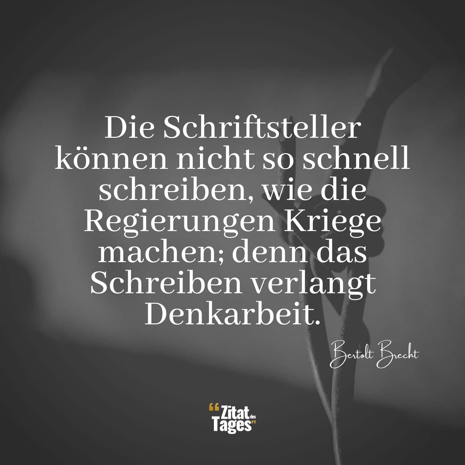 Die Schriftsteller können nicht so schnell schreiben, wie die Regierungen Kriege machen; denn das Schreiben verlangt Denkarbeit. - Bertolt Brecht