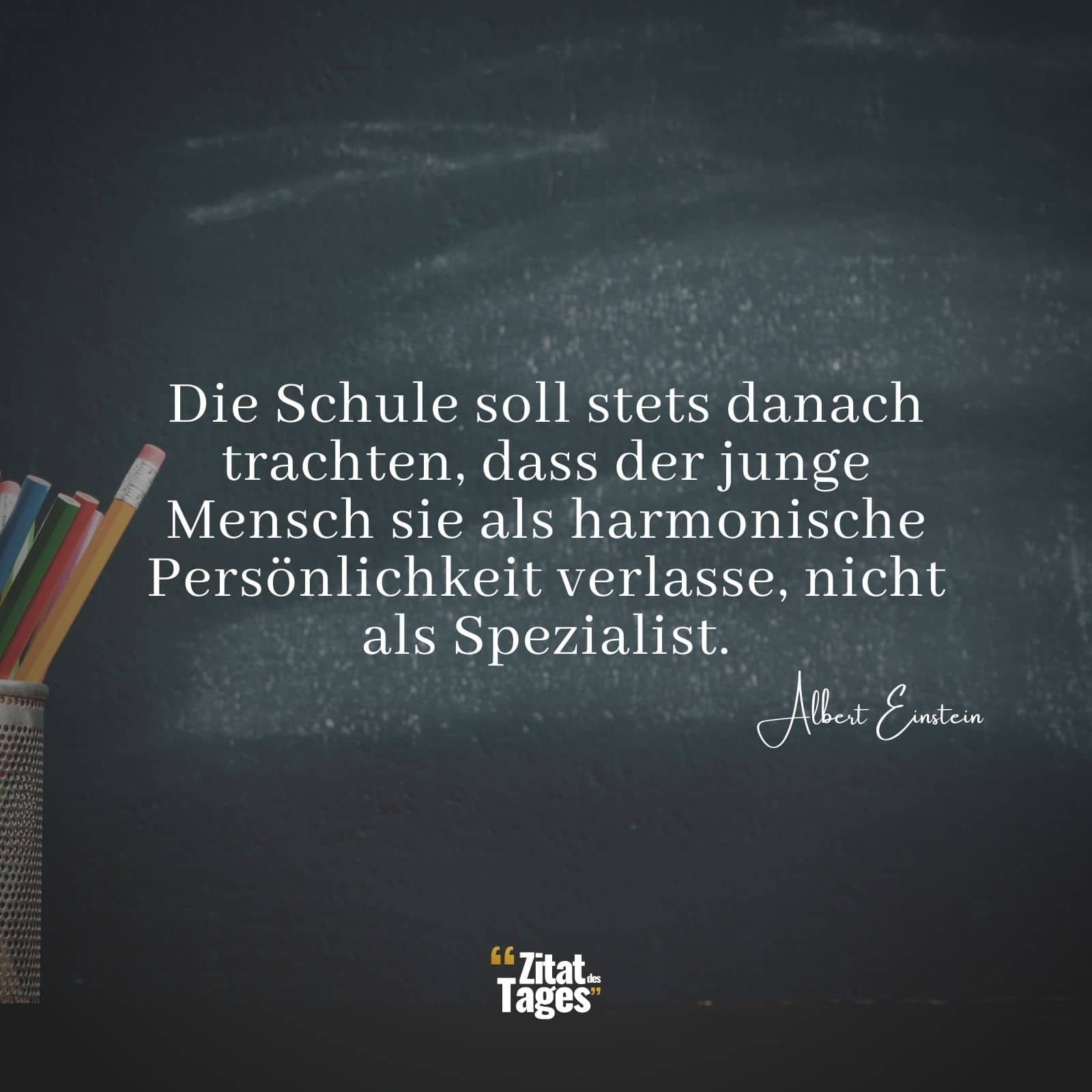 Die Schule soll stets danach trachten, dass der junge Mensch sie als harmonische Persönlichkeit verlasse, nicht als Spezialist. - Albert Einstein