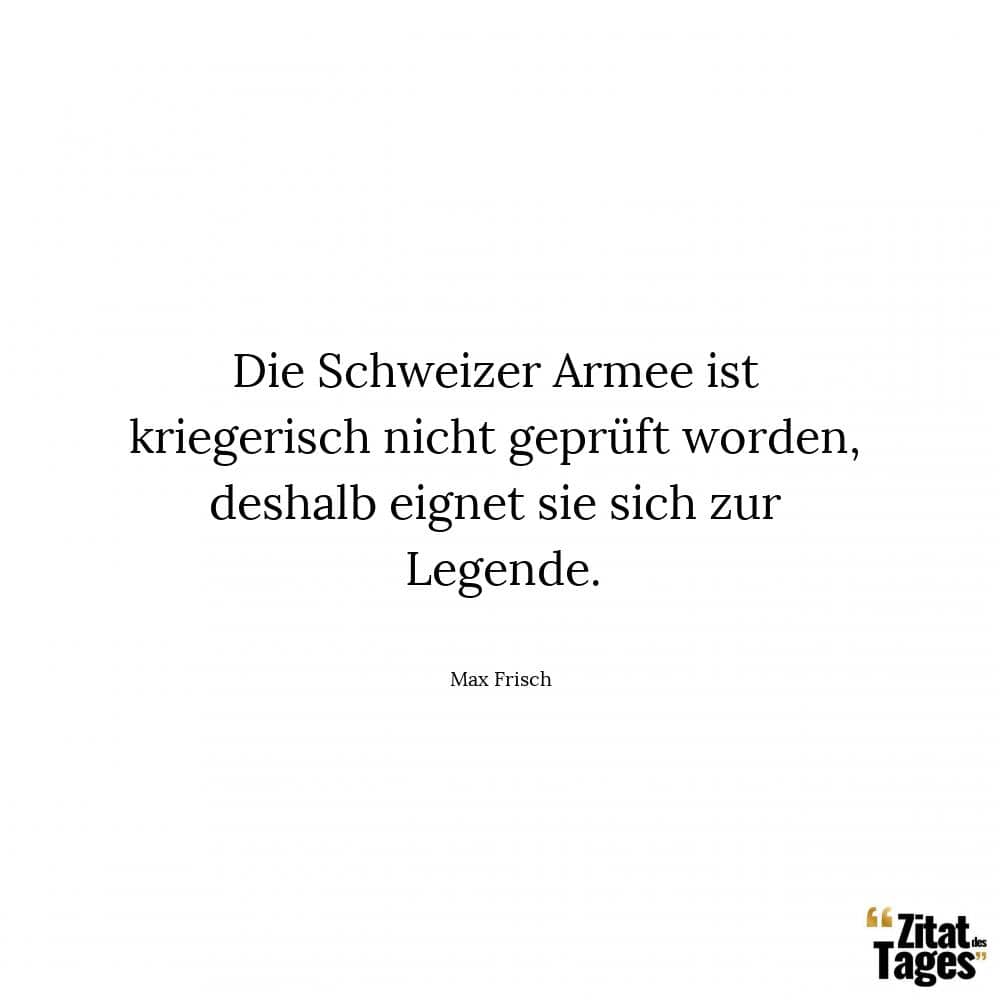 Die Schweizer Armee ist kriegerisch nicht geprüft worden, deshalb eignet sie sich zur Legende. - Max Frisch