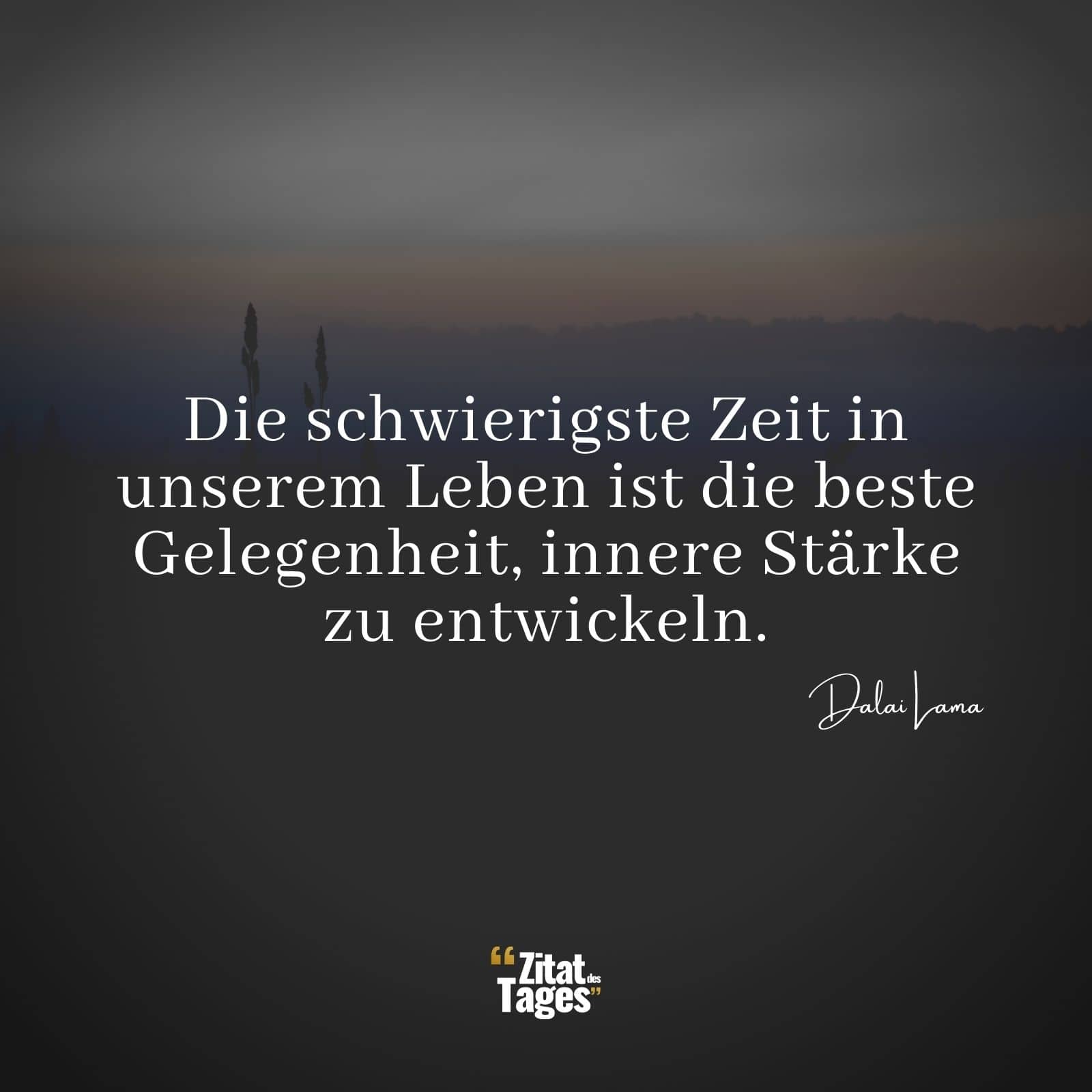 Die schwierigste Zeit in unserem Leben ist die beste Gelegenheit, innere Stärke zu entwickeln. - Dalai Lama