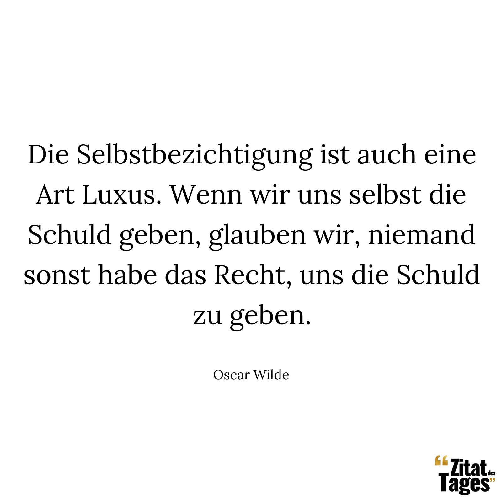 Die Selbstbezichtigung ist auch eine Art Luxus. Wenn wir uns selbst die Schuld geben, glauben wir, niemand sonst habe das Recht, uns die Schuld zu geben. - Oscar Wilde