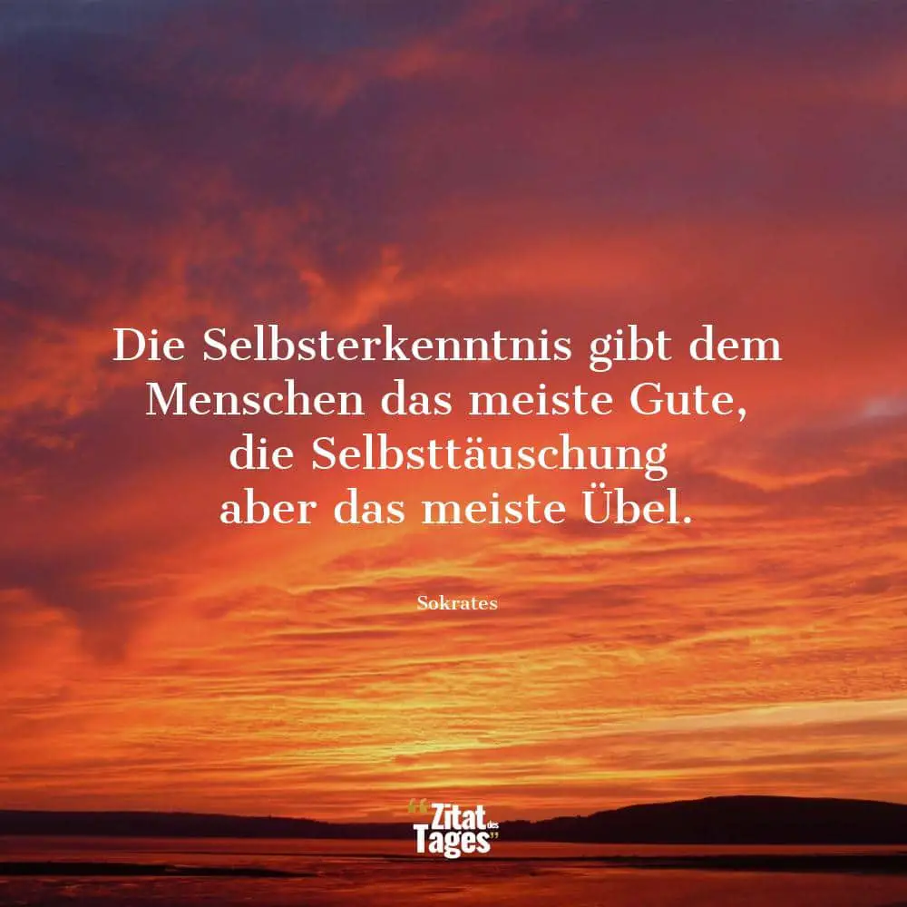 Die Selbsterkenntnis gibt dem Menschen das meiste Gute, die Selbsttäuschung aber das meiste Übel. - Sokrates