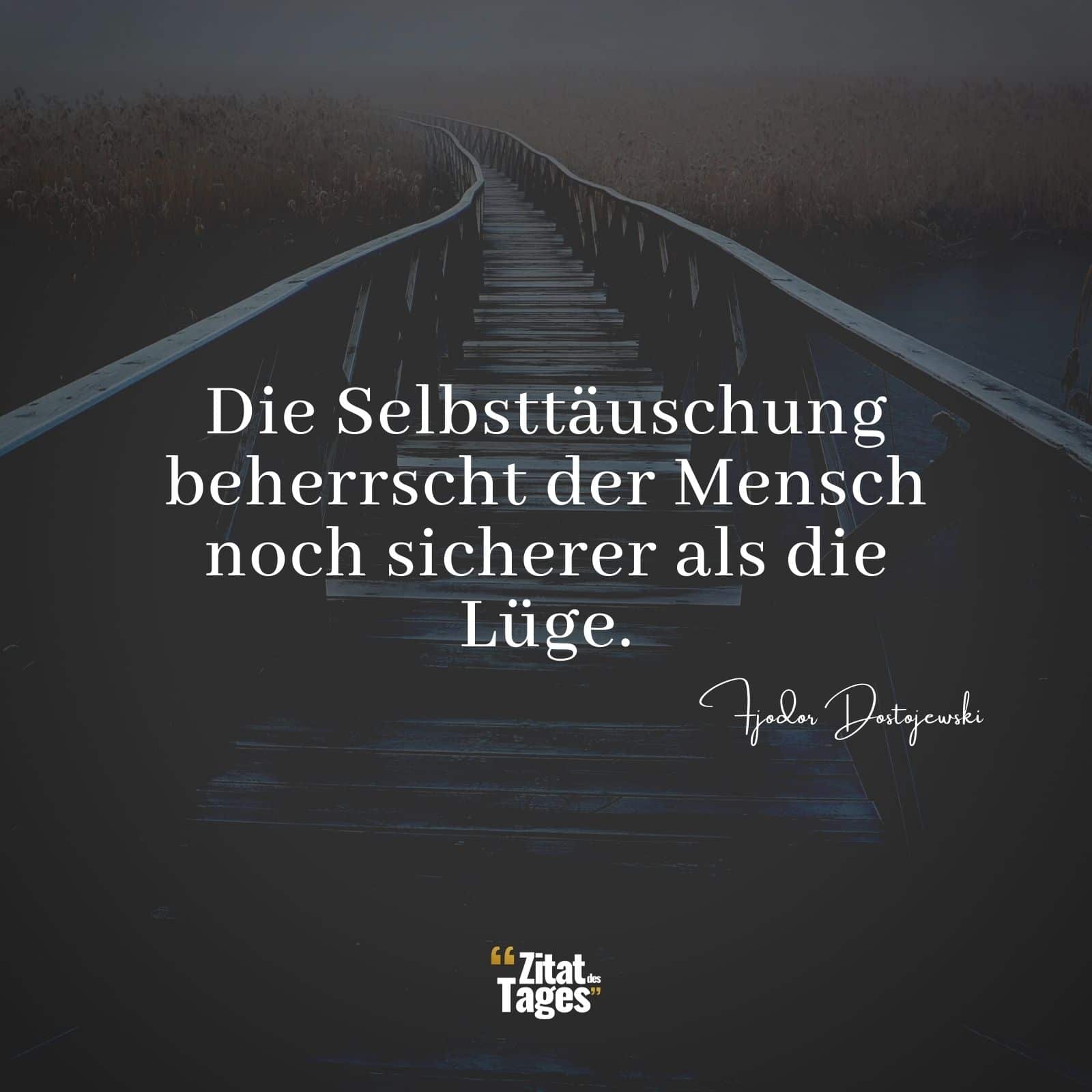 Die Selbsttäuschung beherrscht der Mensch noch sicherer als die Lüge. - Fjodor Dostojewski