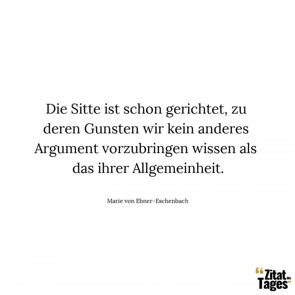 Die Sitte ist schon gerichtet, zu deren Gunsten wir kein anderes Argument vorzubringen wissen als das ihrer Allgemeinheit. - Marie von Ebner-Eschenbach