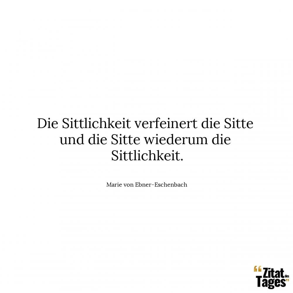 Die Sittlichkeit verfeinert die Sitte und die Sitte wiederum die Sittlichkeit. - Marie von Ebner-Eschenbach