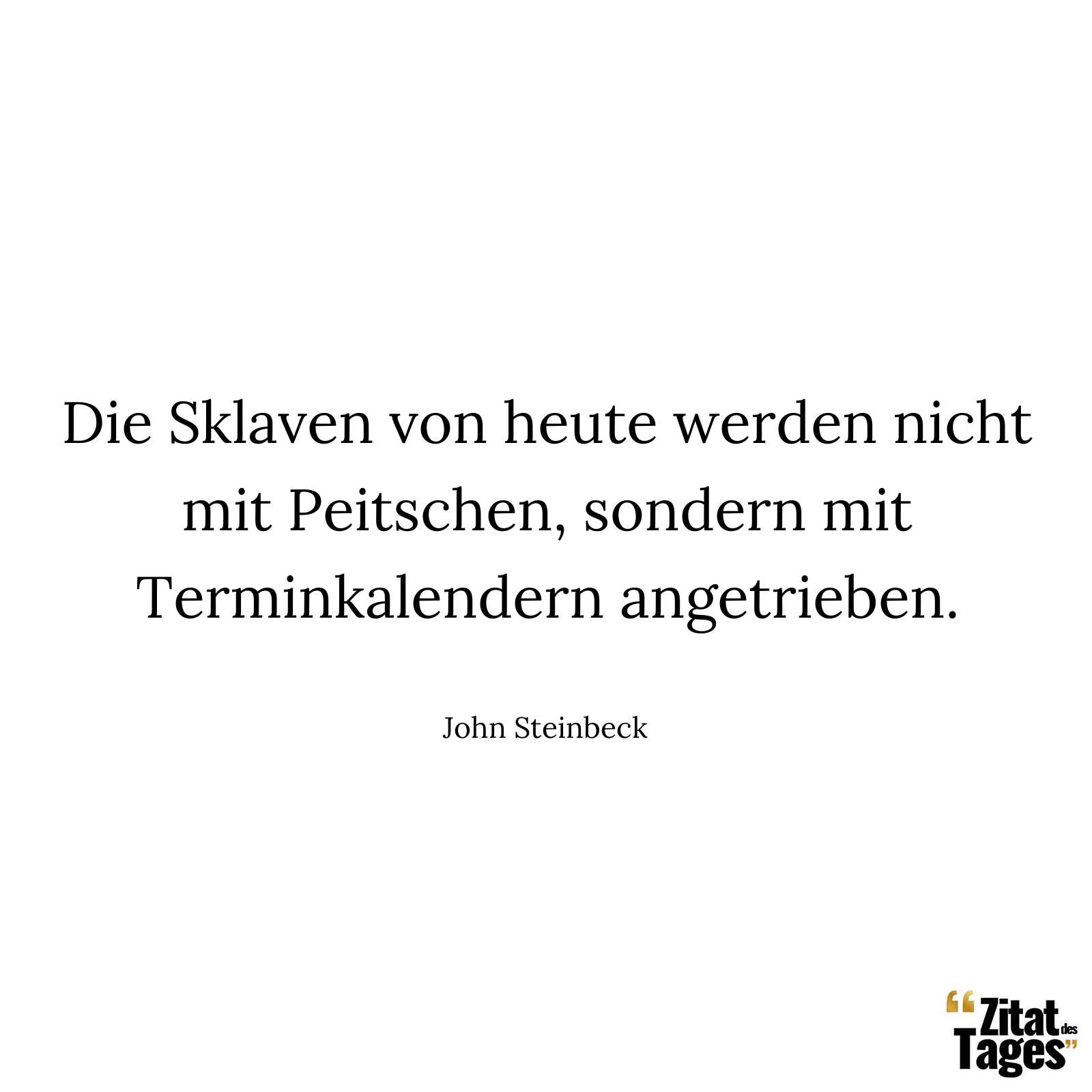 Die Sklaven von heute werden nicht mit Peitschen, sondern mit Terminkalendern angetrieben. - John Steinbeck