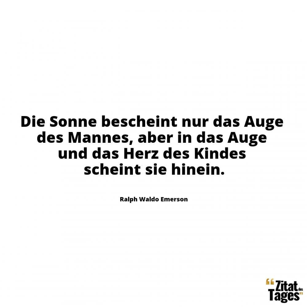 Die Sonne bescheint nur das Auge des Mannes, aber in das Auge und das Herz des Kindes scheint sie hinein. - Ralph Waldo Emerson