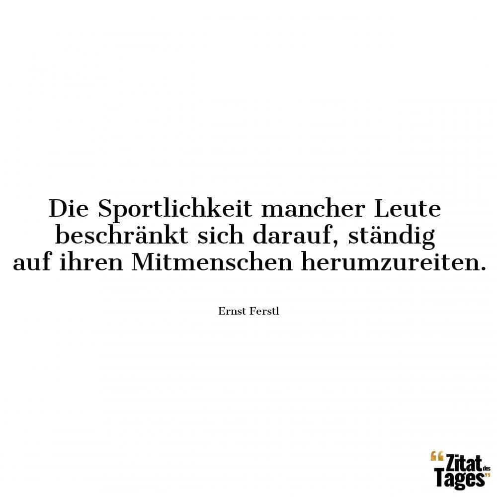 Die Sportlichkeit mancher Leute beschränkt sich darauf, ständig auf ihren Mitmenschen herumzureiten. - Ernst Ferstl