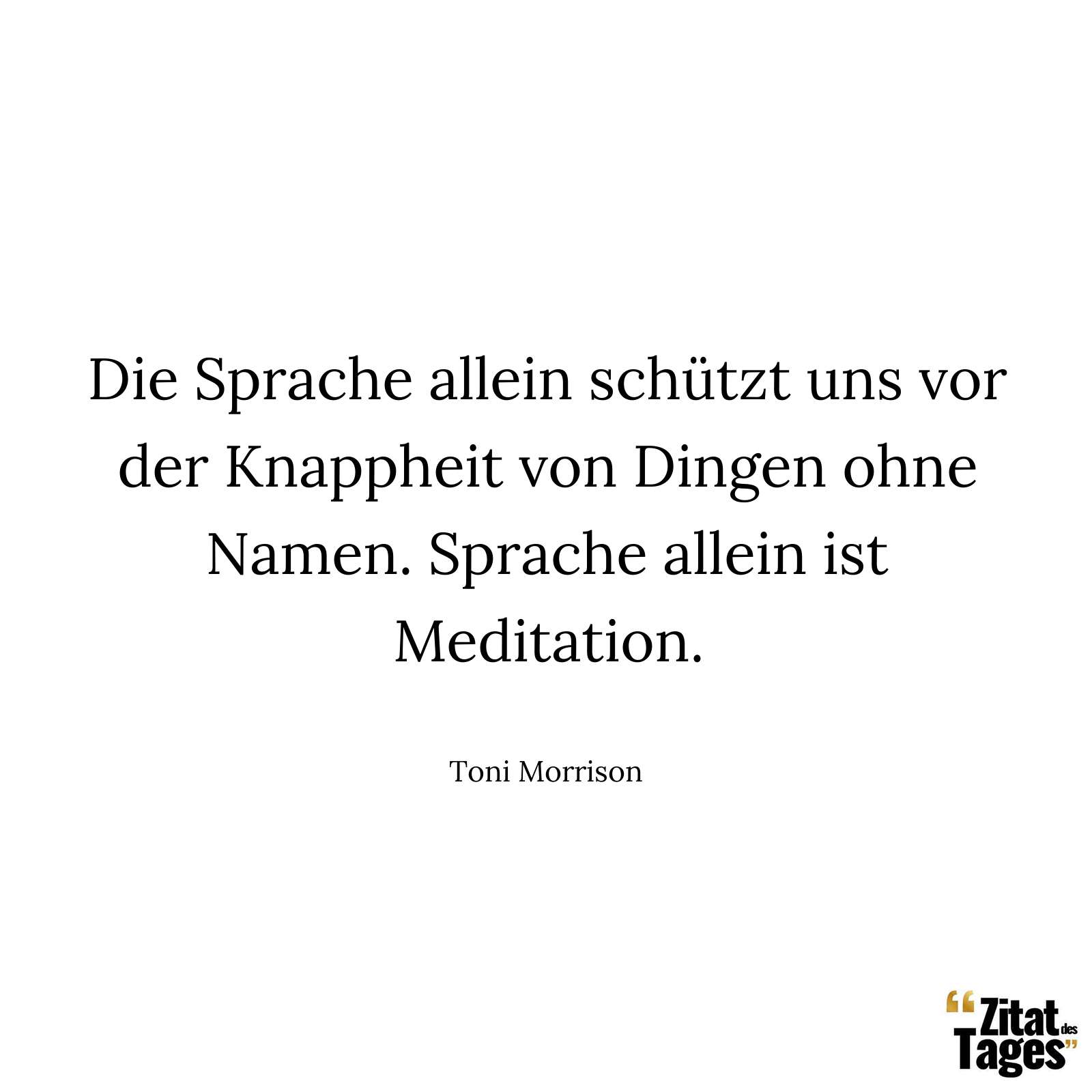 Die Sprache allein schützt uns vor der Knappheit von Dingen ohne Namen. Sprache allein ist Meditation. - Toni Morrison