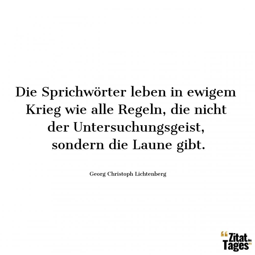 Die Sprichwörter leben in ewigem Krieg wie alle Regeln, die nicht der Untersuchungsgeist, sondern die Laune gibt. - Georg Christoph Lichtenberg