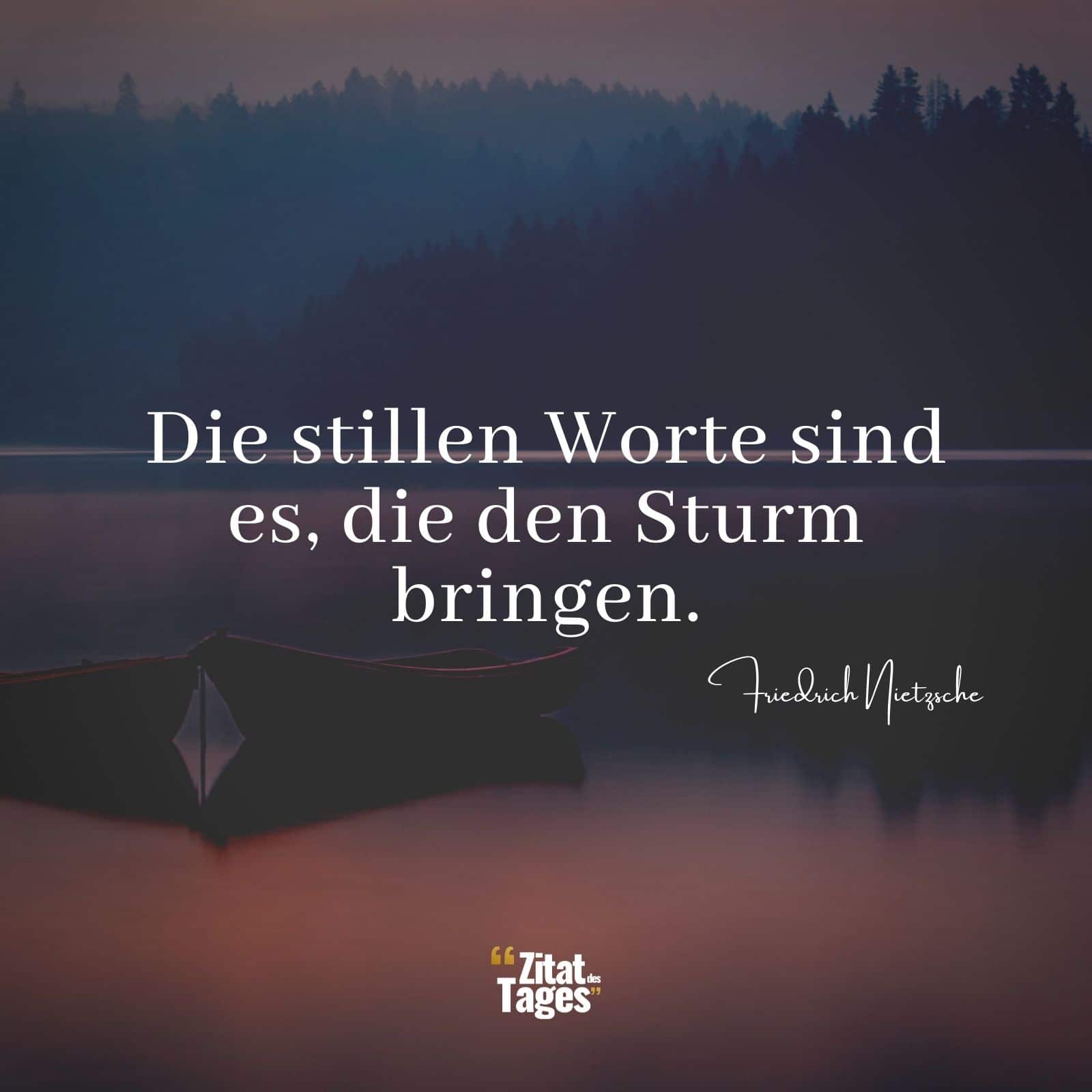 Die stillen Worte sind es, die den Sturm bringen. - Friedrich Nietzsche