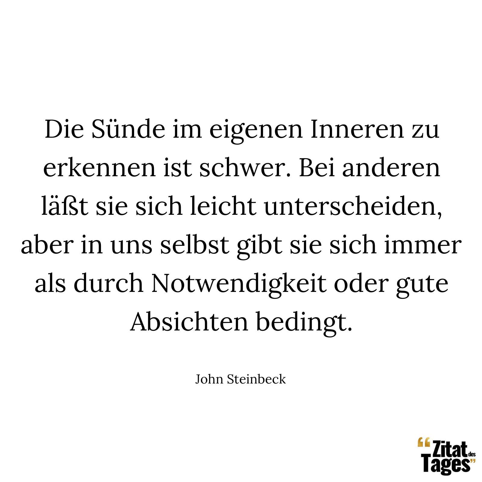 Die Sünde im eigenen Inneren zu erkennen ist schwer. Bei anderen läßt sie sich leicht unterscheiden, aber in uns selbst gibt sie sich immer als durch Notwendigkeit oder gute Absichten bedingt. - John Steinbeck