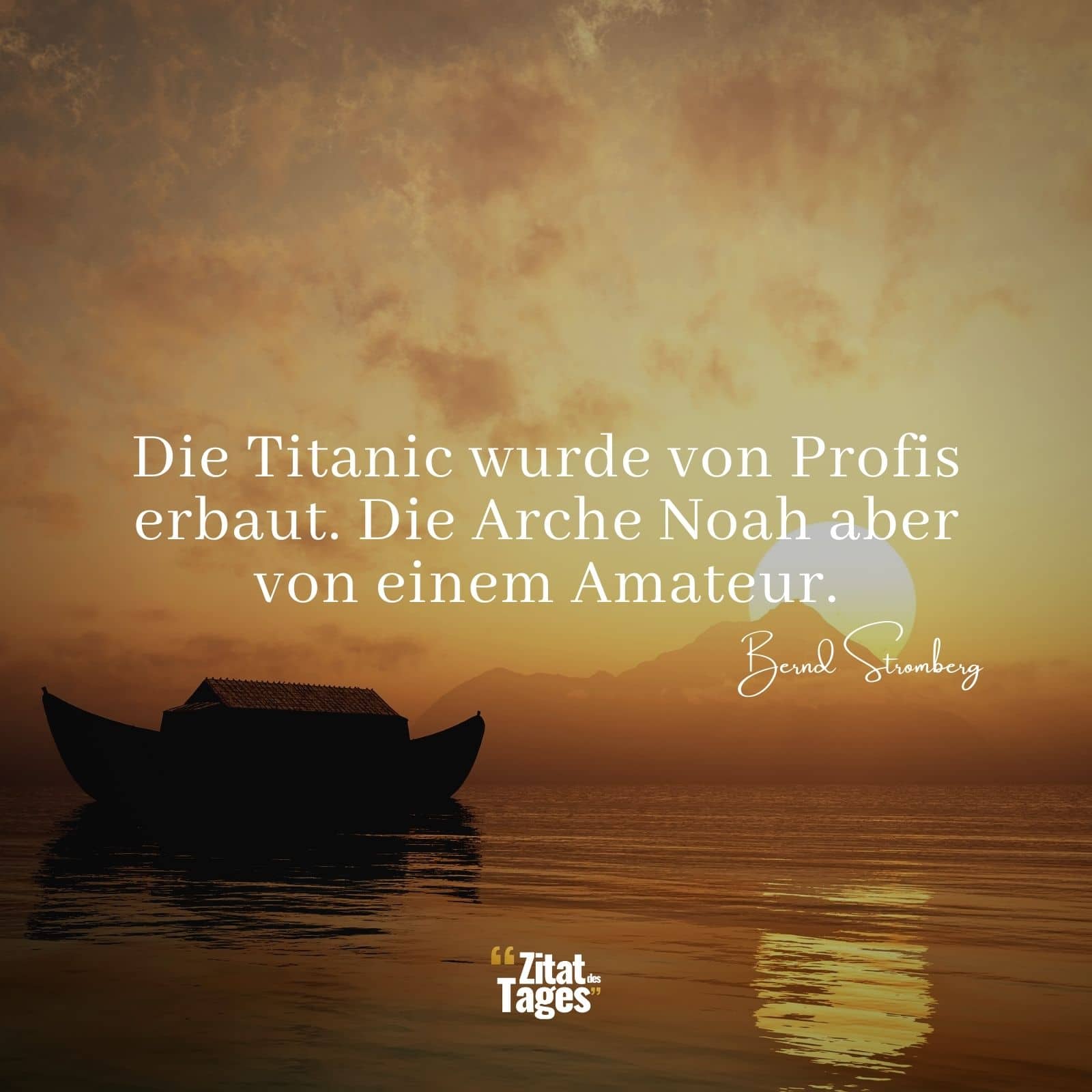 Die Titanic wurde von Profis erbaut. Die Arche Noah aber von einem Amateur. - Bernd Stromberg