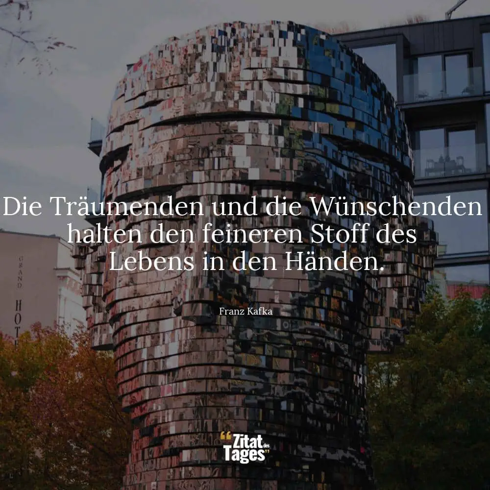 Die Träumenden und die Wünschenden halten den feineren Stoff des Lebens in den Händen. - Franz Kafka