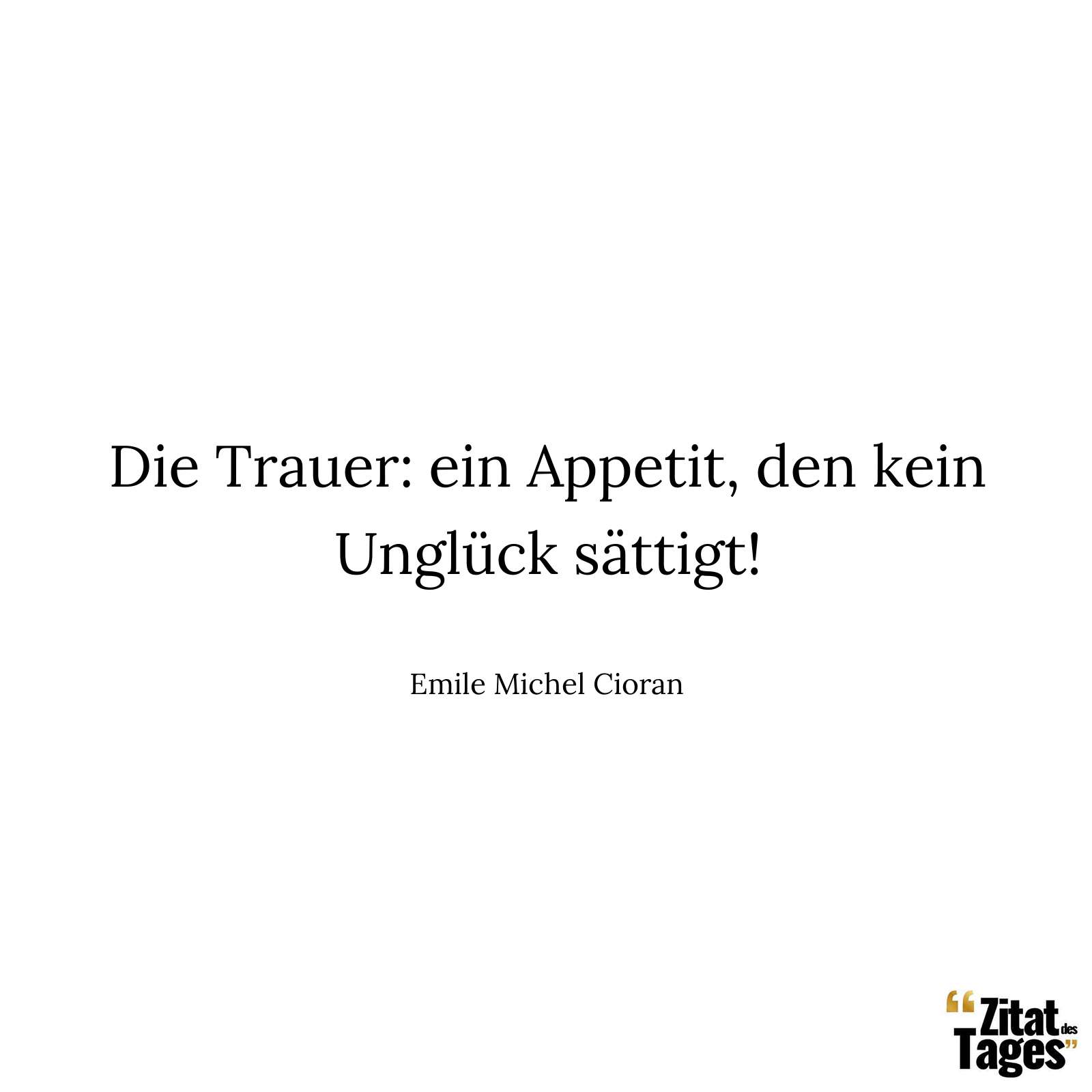 Die Trauer: ein Appetit, den kein Unglück sättigt! - Emile Michel Cioran